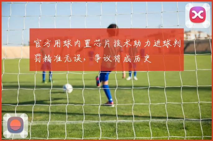 官方用球内置芯片技术助力进球判罚精准无误，争议将成历史