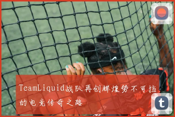 TeamLiquid战队再创辉煌势不可挡的电竞传奇之路