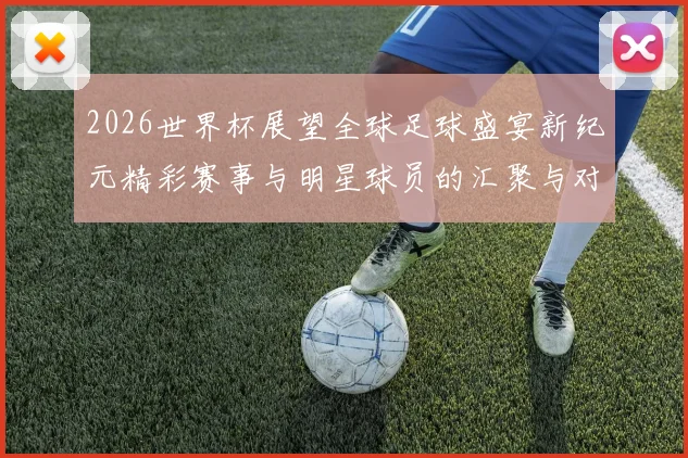 2026世界杯展望全球足球盛宴新纪元精彩赛事与明星球员的汇聚与对决