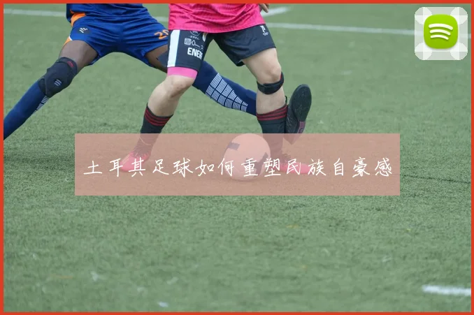 土耳其足球如何重塑民族自豪感