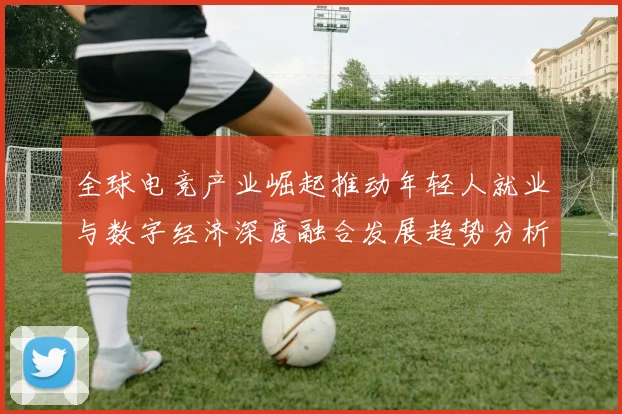 全球电竞产业崛起推动年轻人就业与数字经济深度融合发展趋势分析