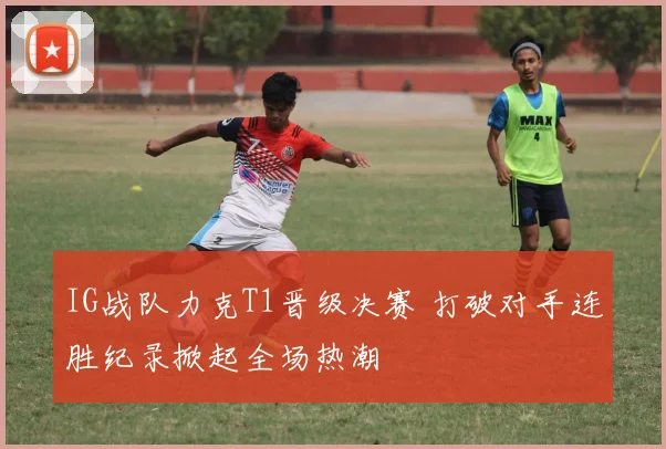 IG战队力克T1晋级决赛 打破对手连胜纪录掀起全场热潮