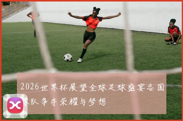 2026世界杯展望全球足球盛宴各国球队争夺荣耀与梦想
