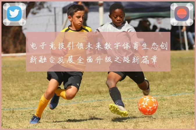电子竞技引领未来数字体育生态创新融合发展全面升级之路新篇章