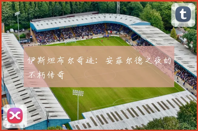 伊斯坦布尔奇迹：安菲尔德之夜的不朽传奇