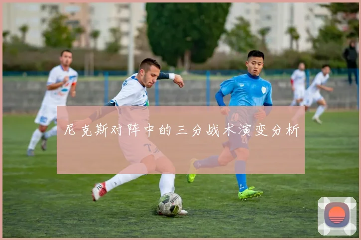 尼克斯对阵中的三分战术演变分析