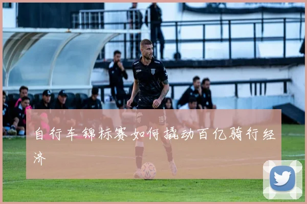 自行车锦标赛如何撬动百亿骑行经济