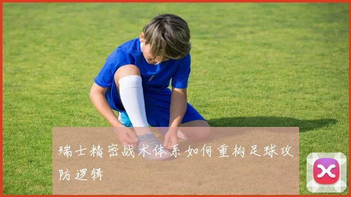瑞士精密战术体系如何重构足球攻防逻辑