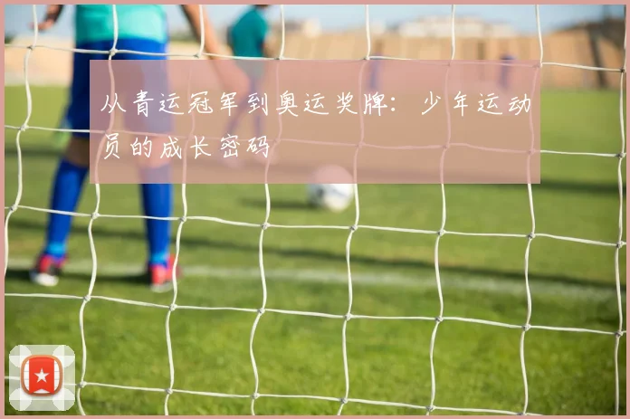 从青运冠军到奥运奖牌：少年运动员的成长密码