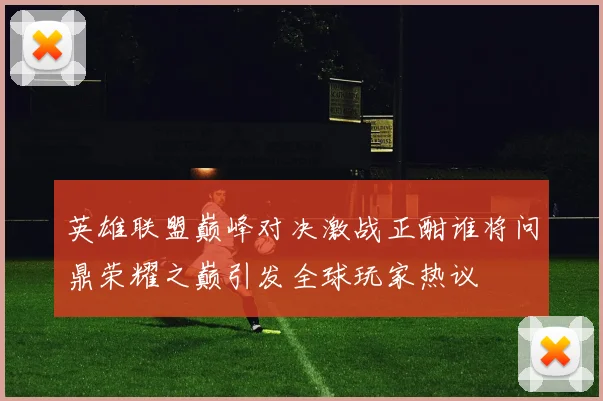 英雄联盟巅峰对决激战正酣谁将问鼎荣耀之巅引发全球玩家热议