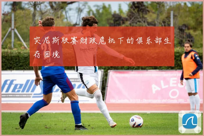 突尼斯联赛财政危机下的俱乐部生存困境