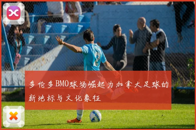 多伦多BMO球场崛起为加拿大足球的新地标与文化象征