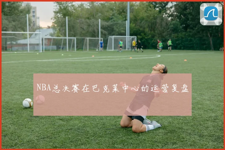 NBA总决赛在巴克莱中心的运营复盘