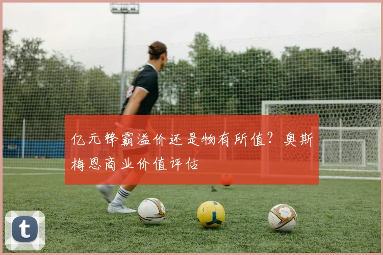 亿元锋霸溢价还是物有所值？奥斯梅恩商业价值评估