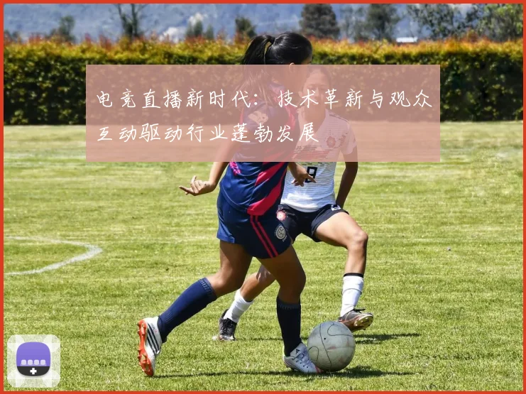 电竞直播新时代：技术革新与观众互动驱动行业蓬勃发展