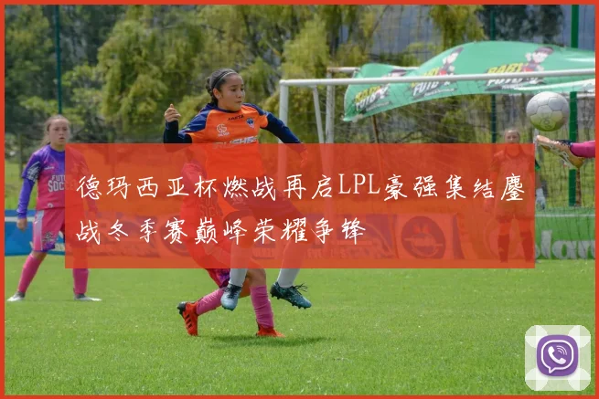 德玛西亚杯燃战再启LPL豪强集结鏖战冬季赛巅峰荣耀争锋