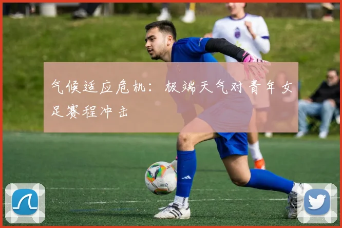 气候适应危机：极端天气对青年女足赛程冲击