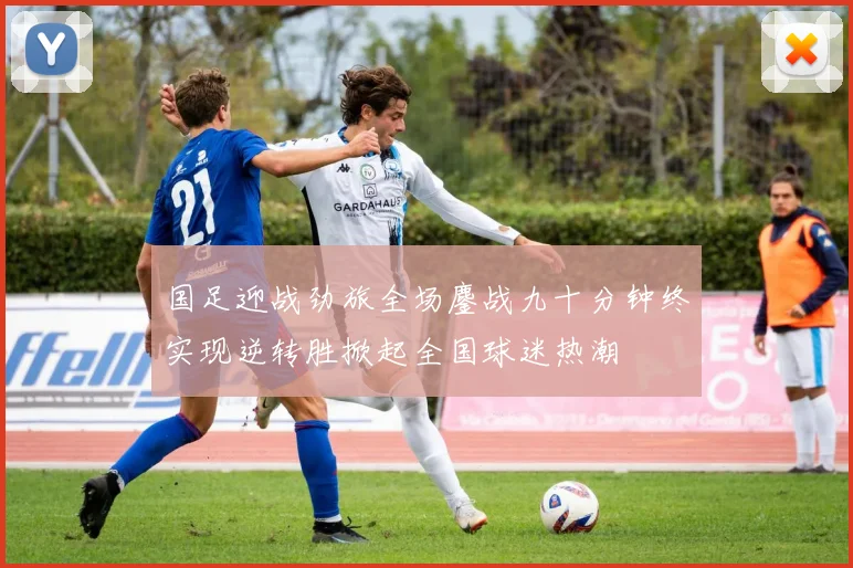 国足迎战劲旅全场鏖战九十分钟终实现逆转胜掀起全国球迷热潮