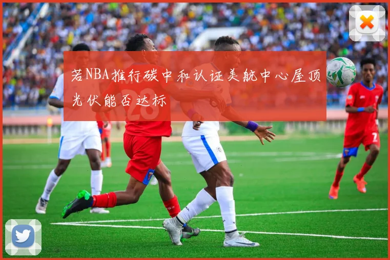 若NBA推行碳中和认证美航中心屋顶光伏能否达标