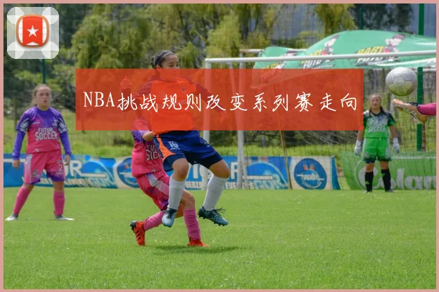 NBA挑战规则改变系列赛走向