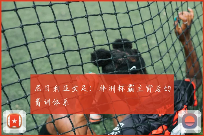 尼日利亚女足：非洲杯霸主背后的青训体系