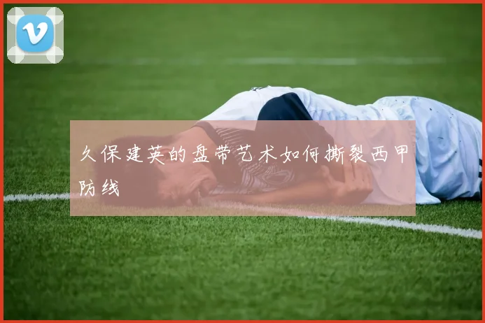 久保建英的盘带艺术如何撕裂西甲防线