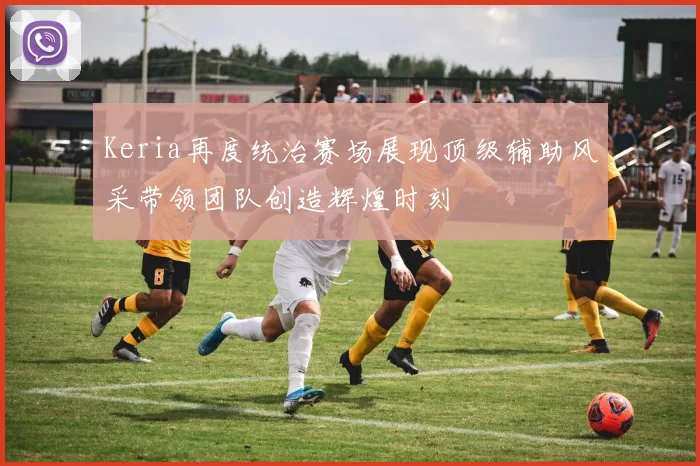 Keria再度统治赛场展现顶级辅助风采带领团队创造辉煌时刻