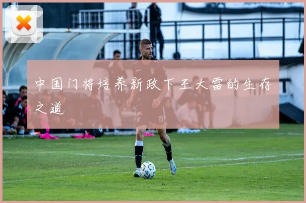 中国门将培养新政下王大雷的生存之道