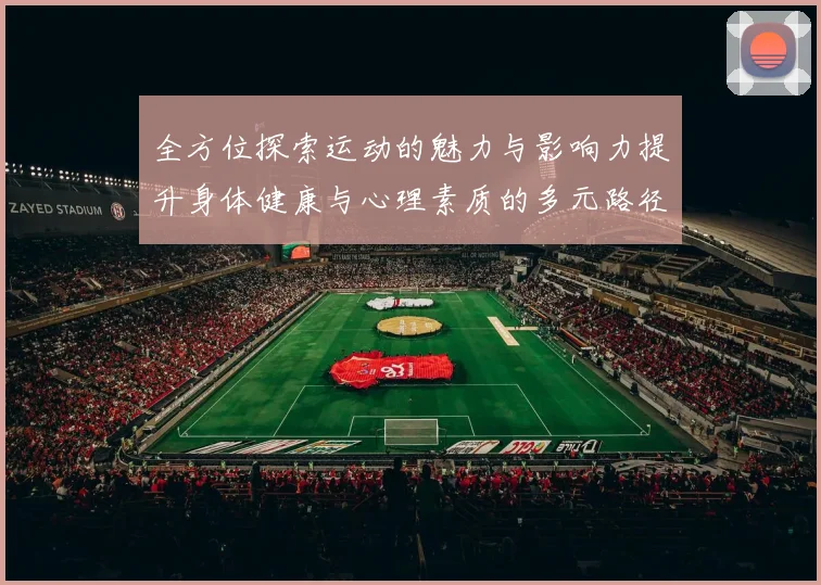 全方位探索运动的魅力与影响力提升身体健康与心理素质的多元路径