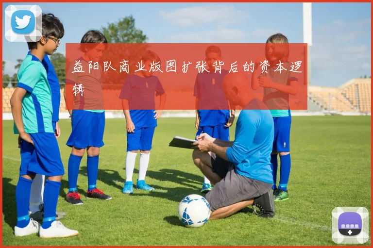 益阳队商业版图扩张背后的资本逻辑