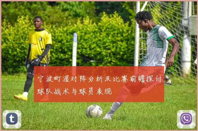 宁波町渥对阵分析及比赛前瞻探讨球队战术与球员表现