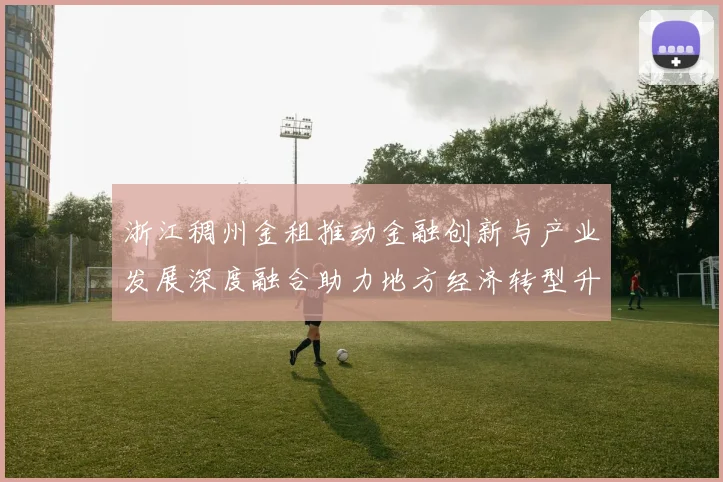浙江稠州金租推动金融创新与产业发展深度融合助力地方经济转型升级