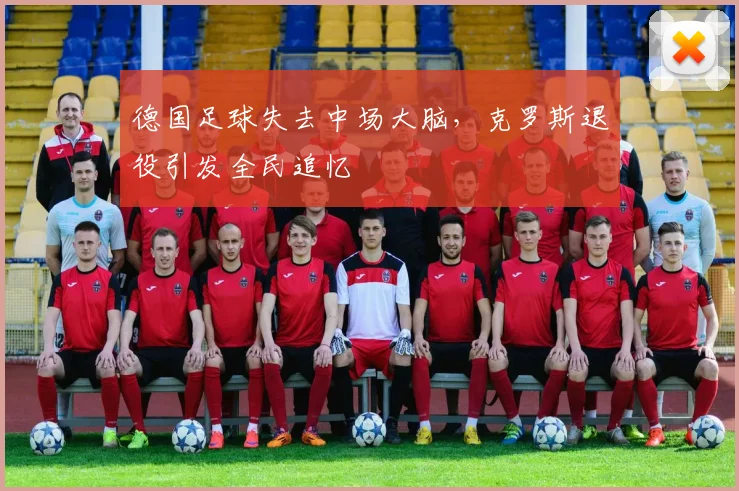 德国足球失去中场大脑，克罗斯退役引发全民追忆